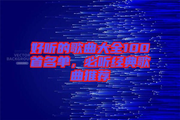 好聽的歌曲大全100首名單，必聽經(jīng)典歌曲推薦