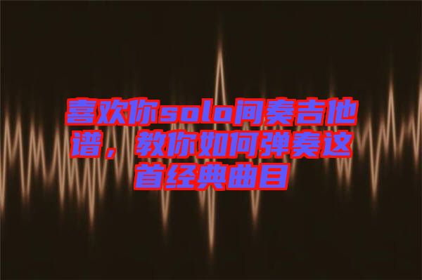 喜歡你solo間奏吉他譜，教你如何彈奏這首經(jīng)典曲目