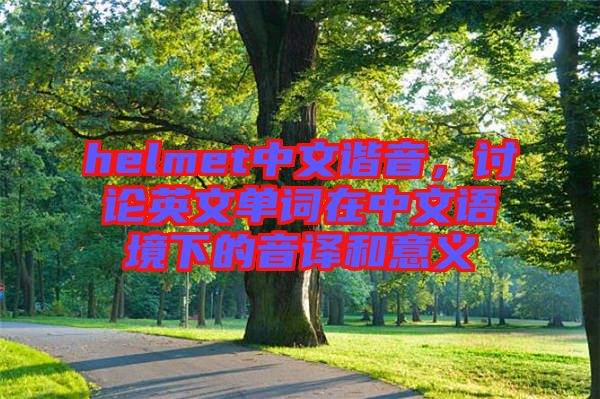 helmet中文諧音，討論英文單詞在中文語(yǔ)境下的音譯和意義