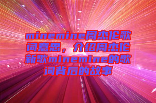 minemine周杰倫歌詞意思，介紹周杰倫新歌minemine的歌詞背后的故事