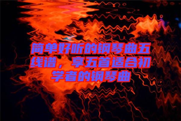 簡單好聽的鋼琴曲五線譜，享五首適合初學(xué)者的鋼琴曲