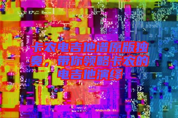 卡農(nóng)電吉他譜原版獨奏，帶你領略卡農(nóng)的電吉他演繹