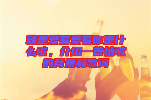 就是愛著愛著你是什么歌，介紹一首情歌的背景和歌詞