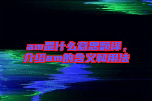 am是什么意思翻譯，介紹am的含義和用法