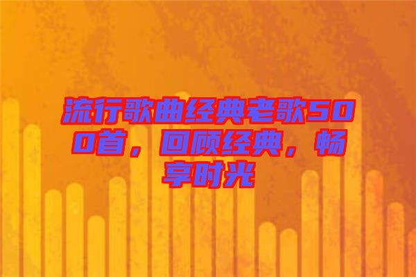 流行歌曲經(jīng)典老歌500首，回顧經(jīng)典，暢享時光