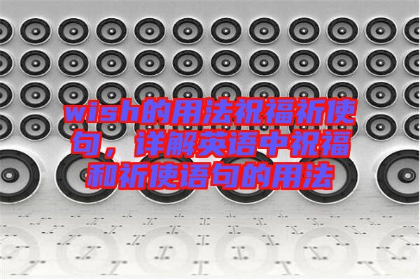 wish的用法祝福祈使句，詳解英語(yǔ)中祝福和祈使語(yǔ)句的用法