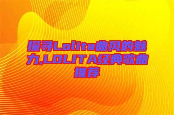 探尋Lolita曲風(fēng)的魅力,LOLITA經(jīng)典歌曲推薦