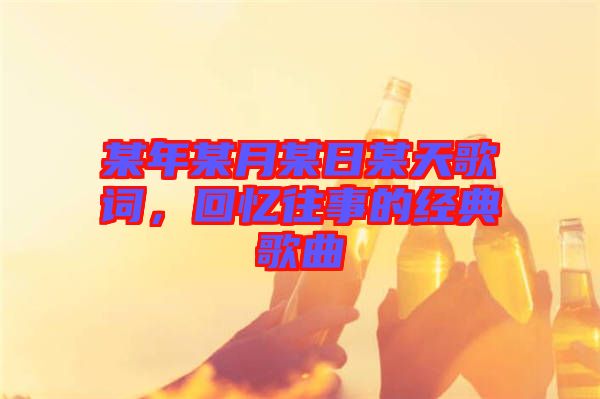 某年某月某日某天歌詞，回憶往事的經(jīng)典歌曲