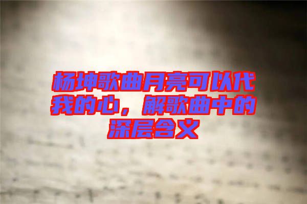 楊坤歌曲月亮可以代我的心，解歌曲中的深層含義