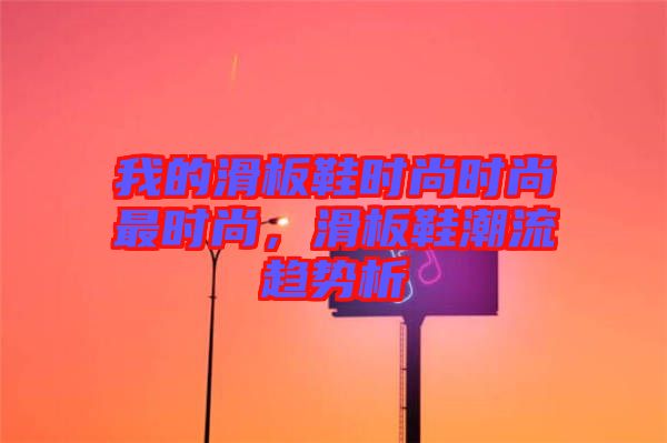 我的滑板鞋時尚時尚最時尚，滑板鞋潮流趨勢析