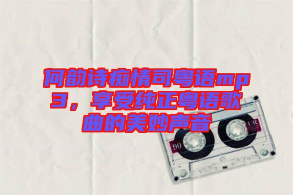 何韻詩癡情司粵語mp3，享受純正粵語歌曲的美妙聲音