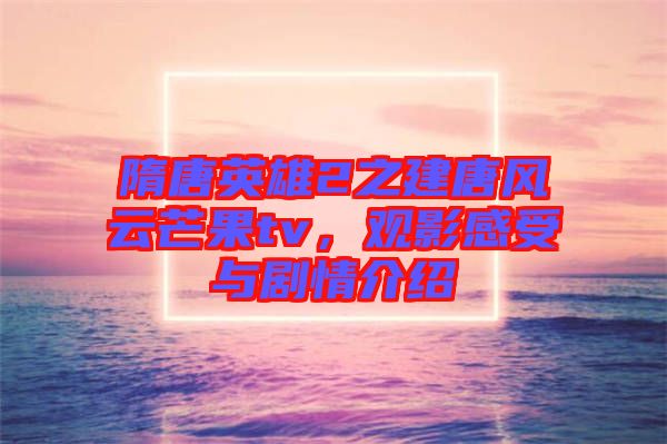 隋唐英雄2之建唐風云芒果tv，觀影感受與劇情介紹