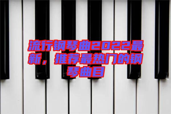 流行鋼琴曲2022最新，推薦最熱門的鋼琴曲目