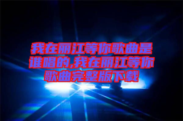 我在麗江等你歌曲是誰(shuí)唱的,我在麗江等你歌曲完整版下載