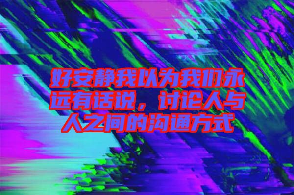 好安靜我以為我們永遠(yuǎn)有話說，討論人與人之間的溝通方式