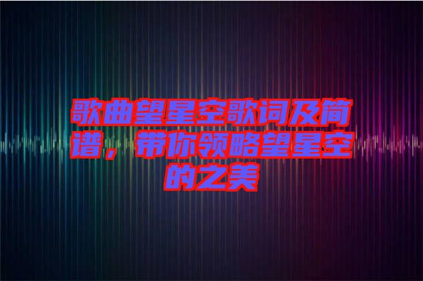 歌曲望星空歌詞及簡(jiǎn)譜，帶你領(lǐng)略望星空的之美