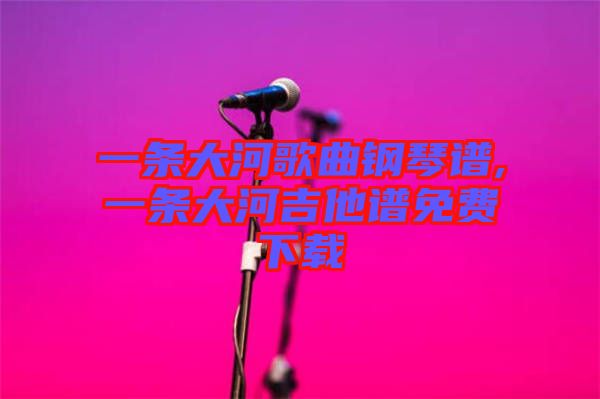 一條大河歌曲鋼琴譜,一條大河吉他譜免費下載