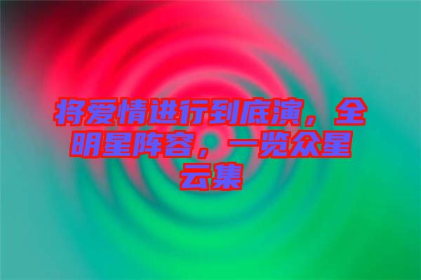 將愛情進行到底演，全明星陣容，一覽眾星云集