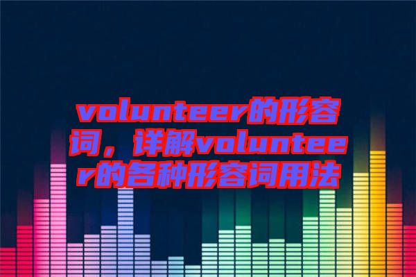 volunteer的形容詞，詳解volunteer的各種形容詞用法