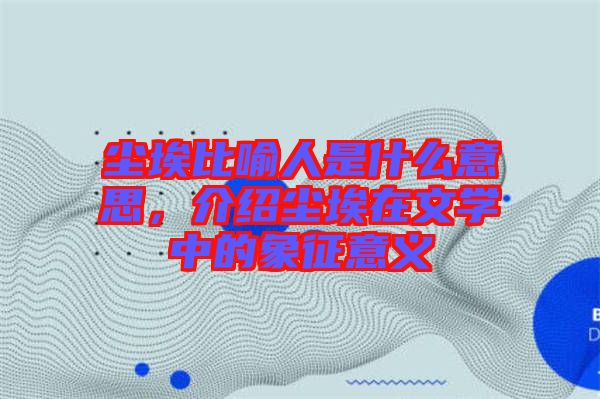 塵埃比喻人是什么意思，介紹塵埃在文學中的象征意義