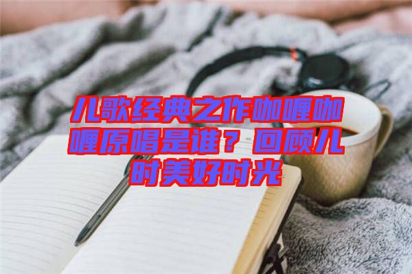 兒歌經(jīng)典之作咖喱咖喱原唱是誰？回顧兒時美好時光