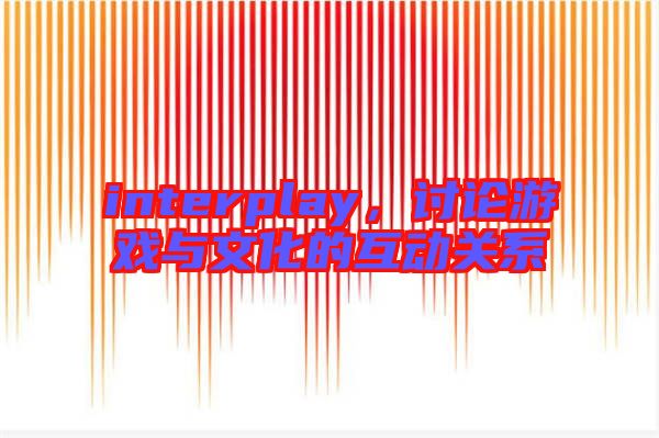 interplay，討論游戲與文化的互動(dòng)關(guān)系