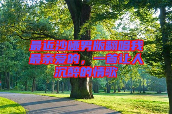 最近沙啞男版翻唱我最親愛的，一首讓人沉醉的情歌