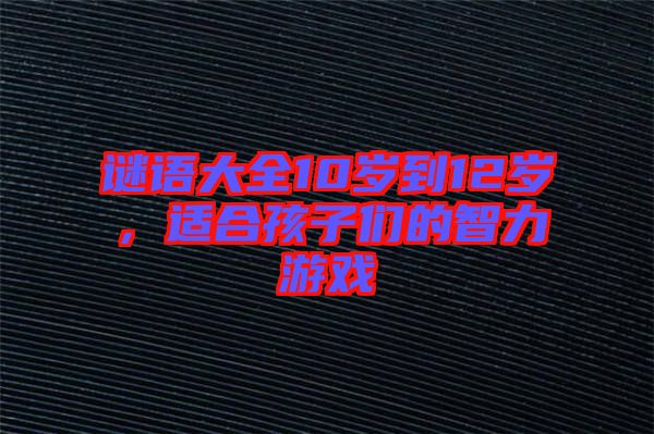 謎語(yǔ)大全10歲到12歲，適合孩子們的智力游戲