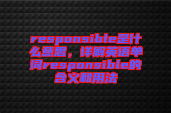 responsible是什么意思，詳解英語單詞responsible的含義和用法