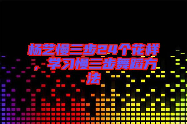 楊藝慢三步24個(gè)花樣，學(xué)習(xí)慢三步舞蹈方法