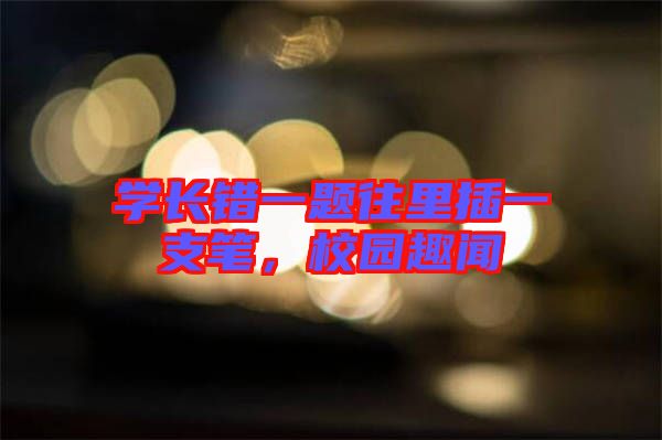 學(xué)長錯一題往里插一支筆，校園趣聞