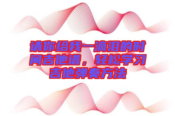 請你給我一滴淚的時間吉他譜，輕松學習吉他彈奏方法