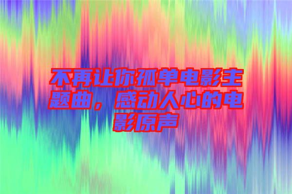 不再讓你孤單電影主題曲，感動人心的電影原聲