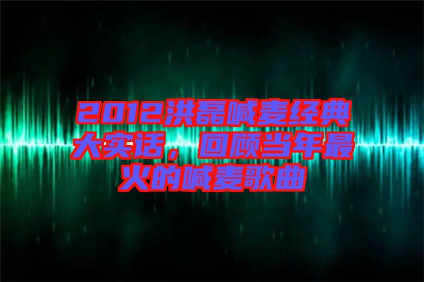 2012洪磊喊麥經(jīng)典大實(shí)話，回顧當(dāng)年最火的喊麥歌曲