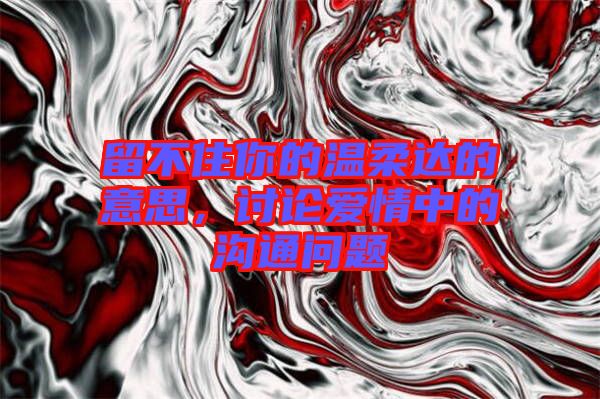 留不住你的溫柔達(dá)的意思，討論愛(ài)情中的溝通問(wèn)題