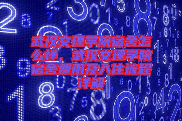 武漢文理學院宿舍怎么樣，武漢文理學院宿舍費用及入住流程詳解