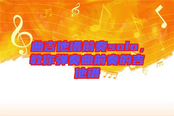 曲吉他譜前奏solo，教你彈奏曲前奏的吉他譜