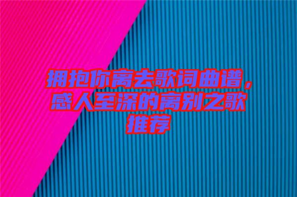 擁抱你離去歌詞曲譜，感人至深的離別之歌推薦