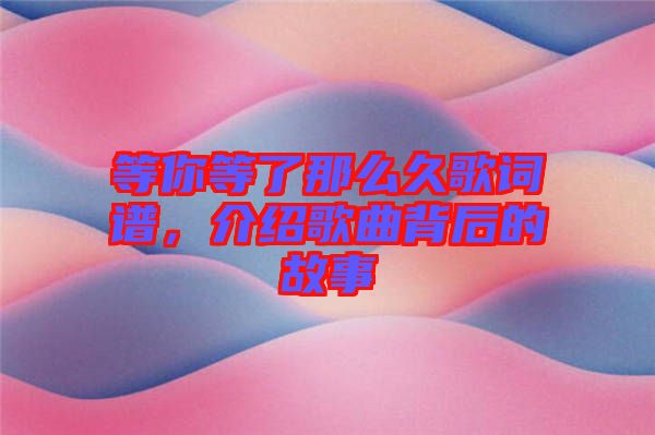 等你等了那么久歌詞譜，介紹歌曲背后的故事