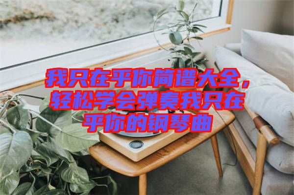 我只在乎你簡譜大全，輕松學(xué)會彈奏我只在乎你的鋼琴曲