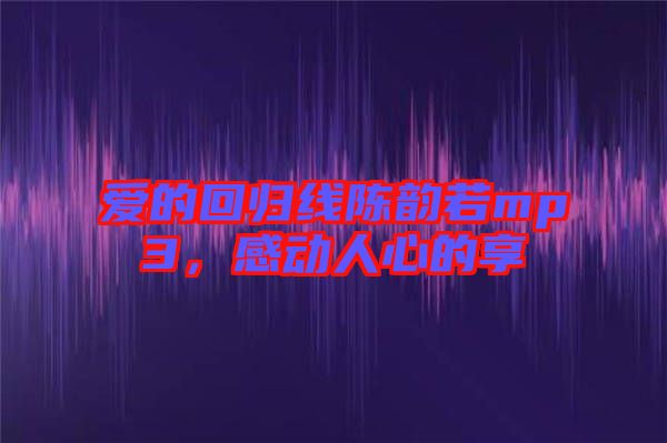 愛的回歸線陳韻若mp3，感動(dòng)人心的享