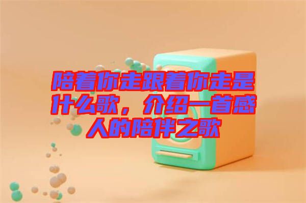 陪著你走跟著你走是什么歌，介紹一首感人的陪伴之歌