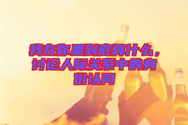 我在你里到底算什么，討論人際關(guān)系中的身份認(rèn)同