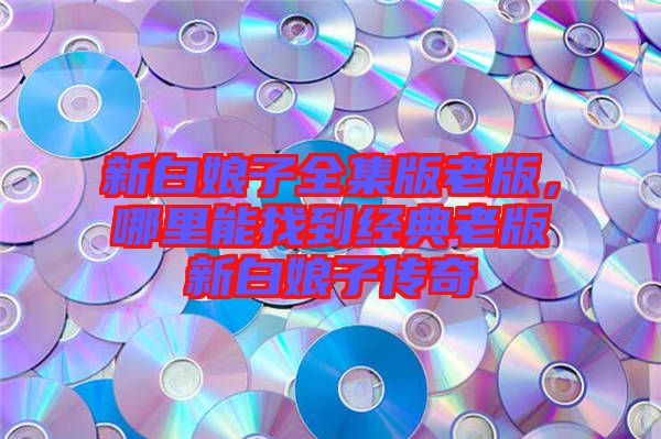 新白娘子全集版老版，哪里能找到經(jīng)典老版新白娘子傳奇