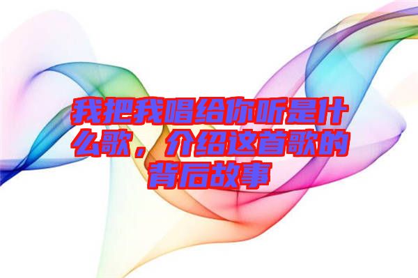 我把我唱給你聽是什么歌，介紹這首歌的背后故事