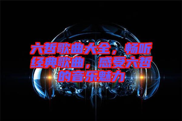 六哲歌曲大全，暢聽(tīng)經(jīng)典歌曲，感受六哲的音樂(lè)魅力