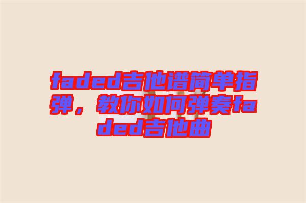 faded吉他譜簡(jiǎn)單指彈，教你如何彈奏faded吉他曲