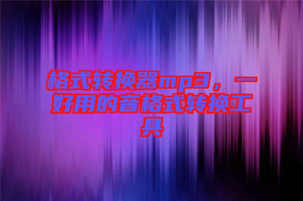 格式轉(zhuǎn)換器mp3，一好用的音格式轉(zhuǎn)換工具