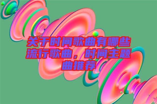 關(guān)于時(shí)間歌曲有哪些流行歌曲，時(shí)間主題曲推薦