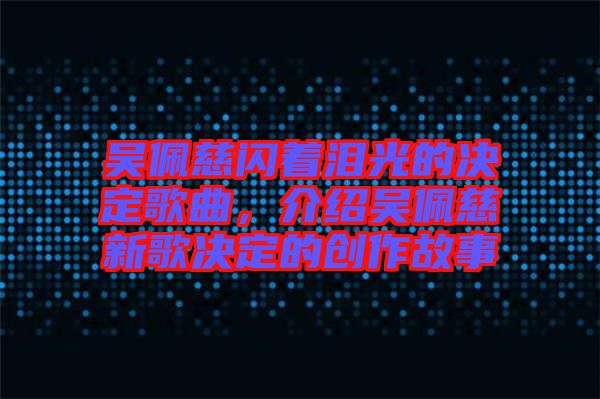 吳佩慈閃著淚光的決定歌曲，介紹吳佩慈新歌決定的創(chuàng)作故事